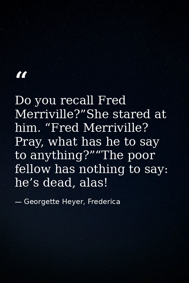 Do you recall Fred Merriville?”She stared at him. “Fred Merriville? Pray, what has he to say to anything?”“The poor fell — Georgette Heyer, Frederica