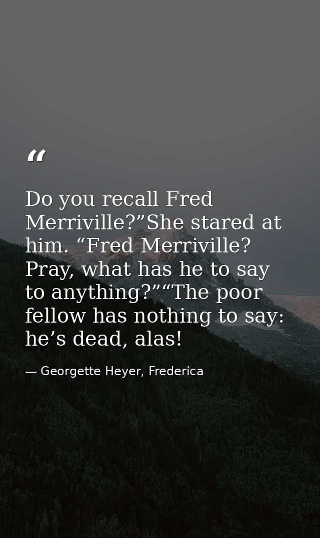 Do you recall Fred Merriville?”She stared at him. “Fred Merriville? Pray, what has he to say to anything?”“The poor fell — Georgette Heyer, Frederica