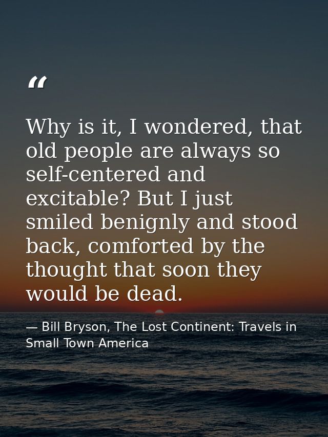 Why is it, I wondered, that old people are always so self-centered and excitable? But I just smiled benignly and stood b — Bill Bryson, The Lost Continent: Travels in Small Town America