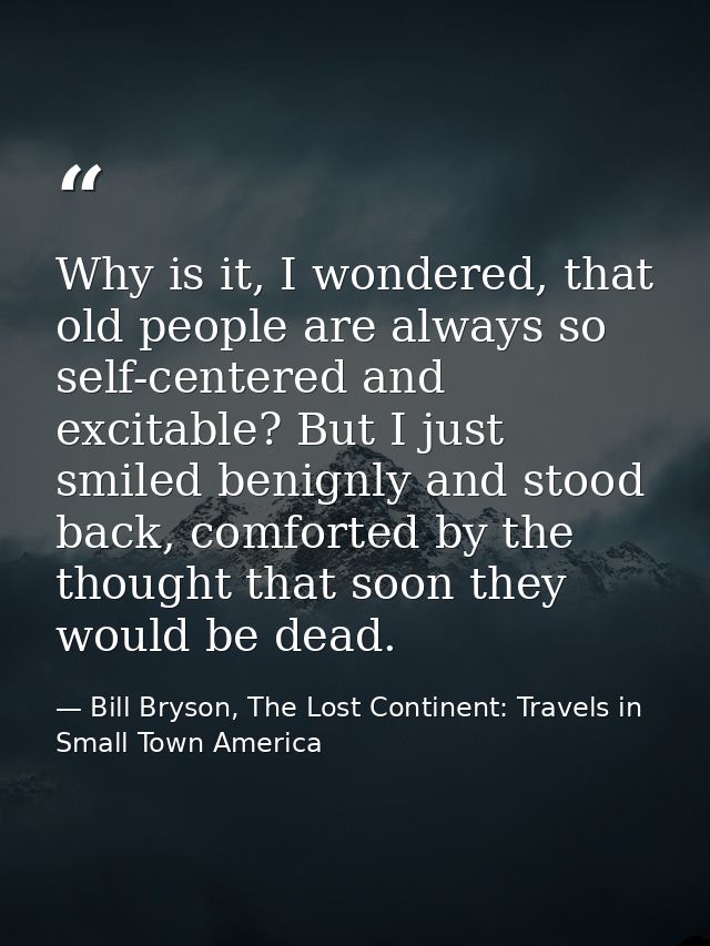 Why is it, I wondered, that old people are always so self-centered and excitable? But I just smiled benignly and stood b — Bill Bryson, The Lost Continent: Travels in Small Town America