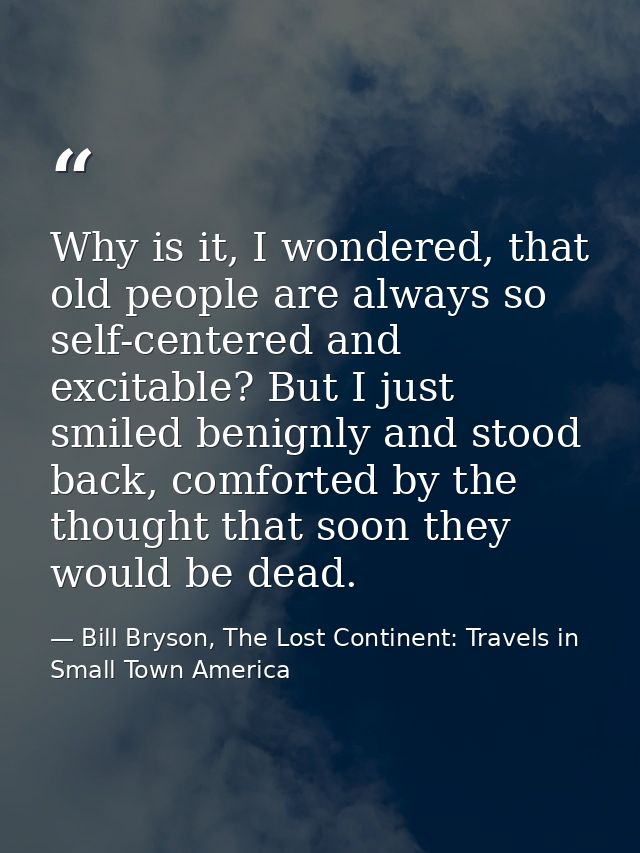 Why is it, I wondered, that old people are always so self-centered and excitable? But I just smiled benignly and stood b — Bill Bryson, The Lost Continent: Travels in Small Town America
