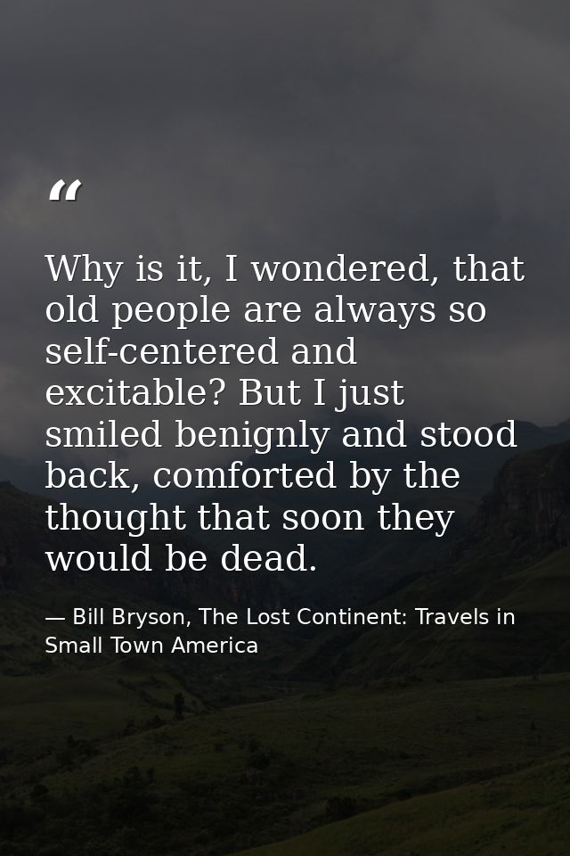 Why is it, I wondered, that old people are always so self-centered and excitable? But I just smiled benignly and stood b — Bill Bryson, The Lost Continent: Travels in Small Town America