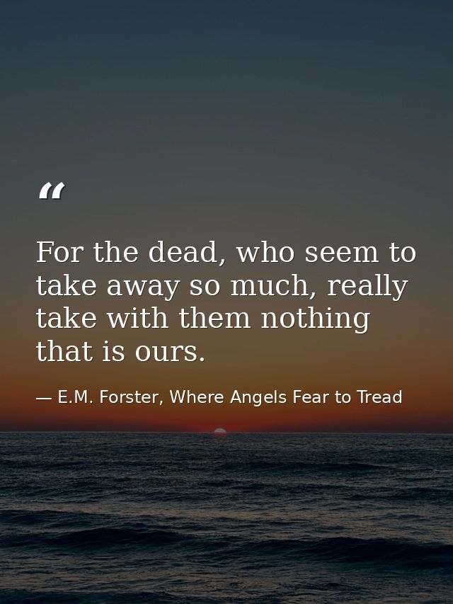 For the dead, who seem to take away so much, really take with them nothing that is ours. — E.M. Forster, Where Angels Fear to Tread