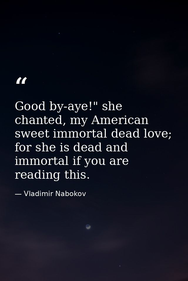 Good by-aye!" she chanted, my American sweet immortal dead love; for she is dead and immortal if you are reading this. — Vladimir Nabokov