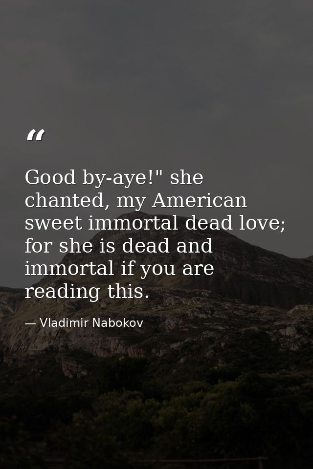 Good by-aye!" she chanted, my American sweet immortal dead love; for she is dead and immortal if you are reading this. — Vladimir Nabokov