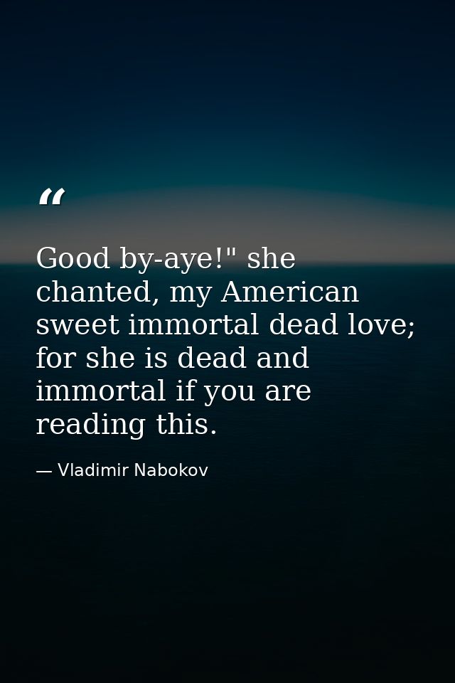 Good by-aye!" she chanted, my American sweet immortal dead love; for she is dead and immortal if you are reading this. — Vladimir Nabokov