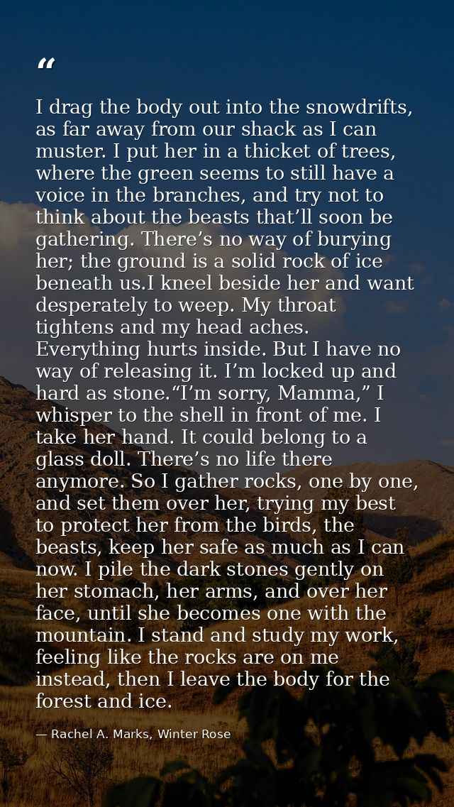 I drag the body out into the snowdrifts, as far away from our shack as I can muster. I put her in a thicket of trees, wh — Rachel A. Marks, Winter Rose