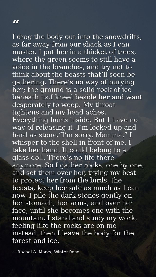 I drag the body out into the snowdrifts, as far away from our shack as I can muster. I put her in a thicket of trees, wh — Rachel A. Marks, Winter Rose