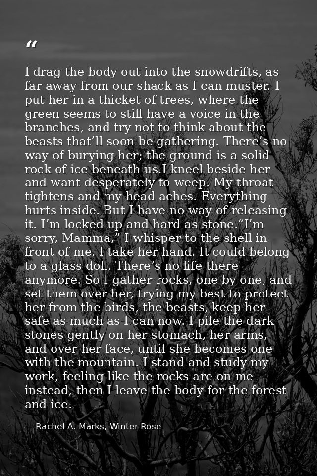I drag the body out into the snowdrifts, as far away from our shack as I can muster. I put her in a thicket of trees, wh — Rachel A. Marks, Winter Rose