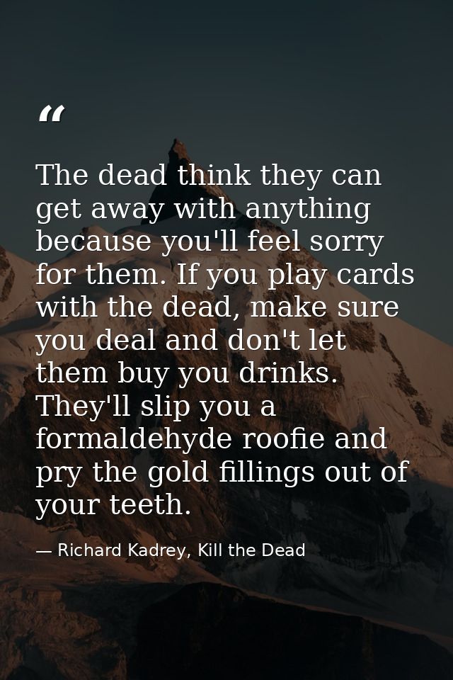 The dead think they can get away with anything because you'll feel sorry for them. If you play cards with the dead, make — Richard Kadrey, Kill the Dead