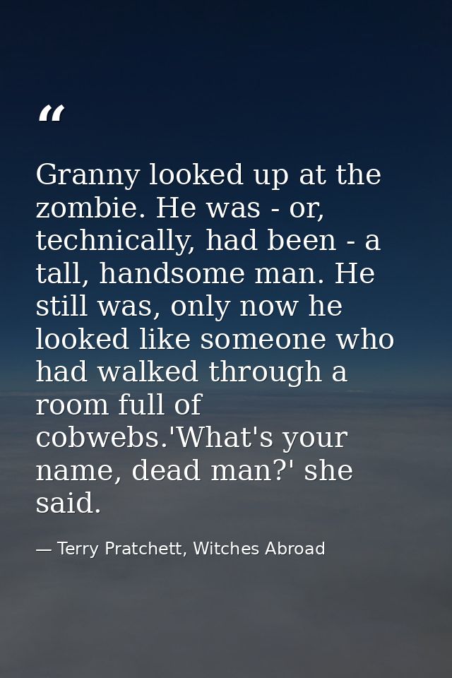 Granny looked up at the zombie. He was - or, technically, had been - a tall, handsome man. He still was, only now he loo — Terry Pratchett, Witches Abroad