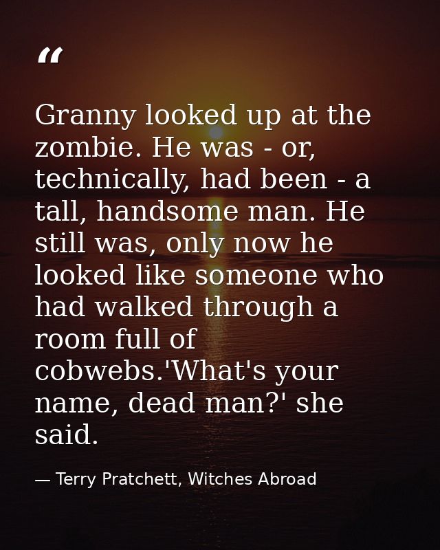 Granny looked up at the zombie. He was - or, technically, had been - a tall, handsome man. He still was, only now he loo — Terry Pratchett, Witches Abroad