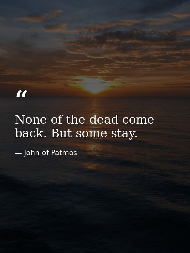 None of the dead come back. But some stay. — John of Patmos