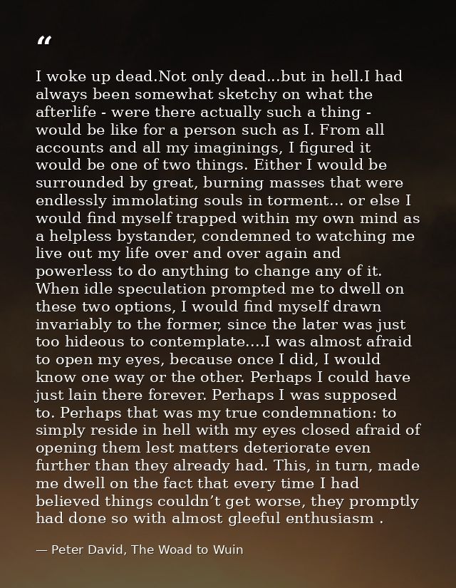 I woke up dead.Not only dead...but in hell.I had always been somewhat sketchy on what the afterlife - were there actuall — Peter David, The Woad to Wuin
