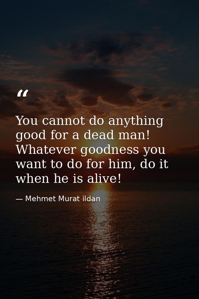 You cannot do anything good for a dead man! Whatever goodness you want to do for him, do it when he is alive! — Mehmet Murat ildan
