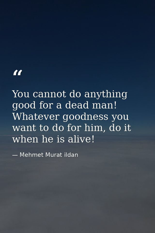 You cannot do anything good for a dead man! Whatever goodness you want to do for him, do it when he is alive! — Mehmet Murat ildan