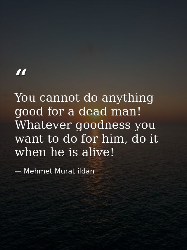 You cannot do anything good for a dead man! Whatever goodness you want to do for him, do it when he is alive! — Mehmet Murat ildan
