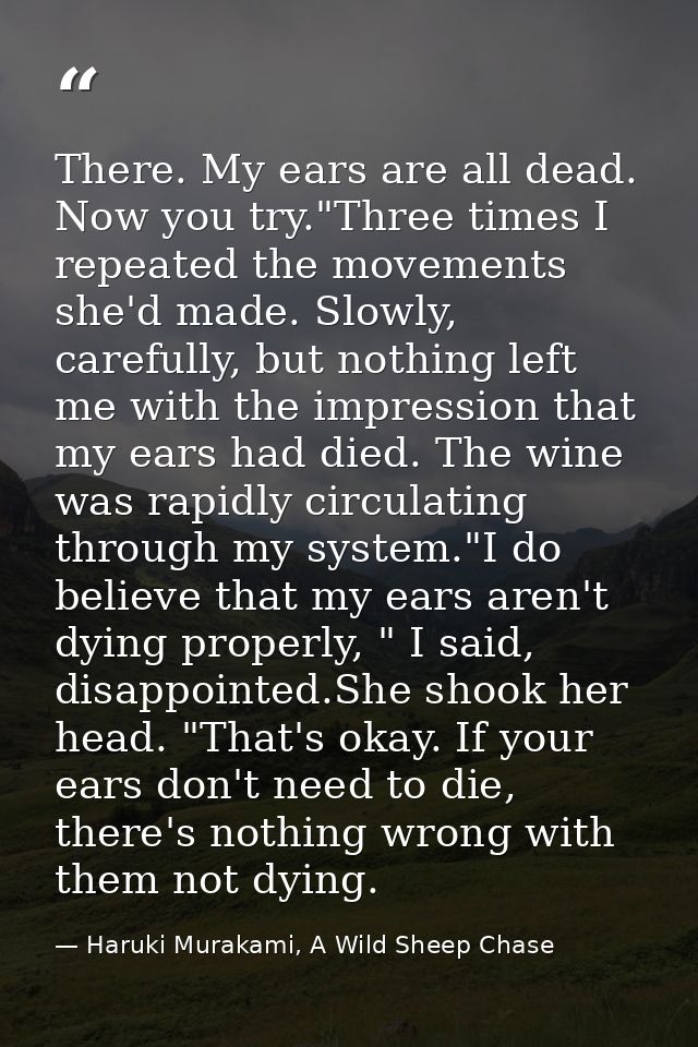 There. My ears are all dead. Now you try."Three times I repeated the movements she'd made. Slowly, carefully, but nothin — Haruki Murakami, A Wild Sheep Chase