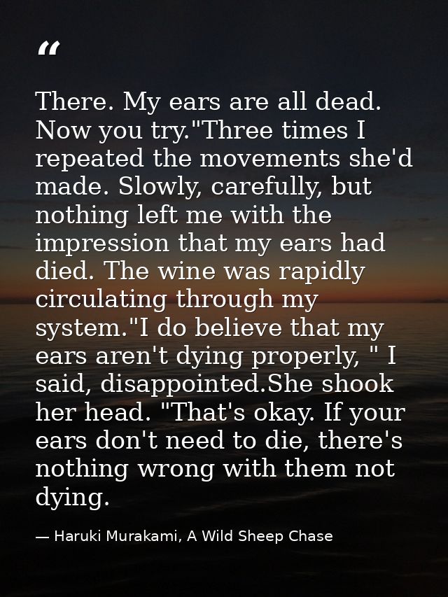 There. My ears are all dead. Now you try."Three times I repeated the movements she'd made. Slowly, carefully, but nothin — Haruki Murakami, A Wild Sheep Chase