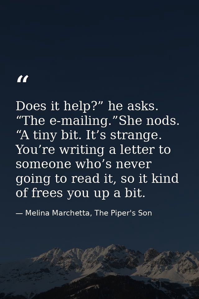 Does it help?” he asks. “The e-mailing.”She nods. “A tiny bit. It’s strange. You’re writing a letter to someone who’s ne — Melina Marchetta, The Piper's Son