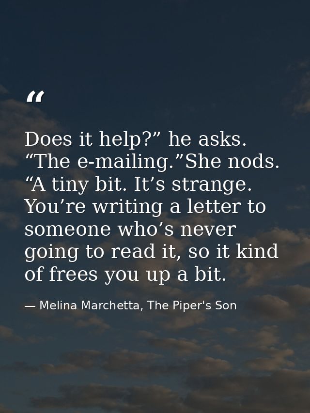Does it help?” he asks. “The e-mailing.”She nods. “A tiny bit. It’s strange. You’re writing a letter to someone who’s ne — Melina Marchetta, The Piper's Son