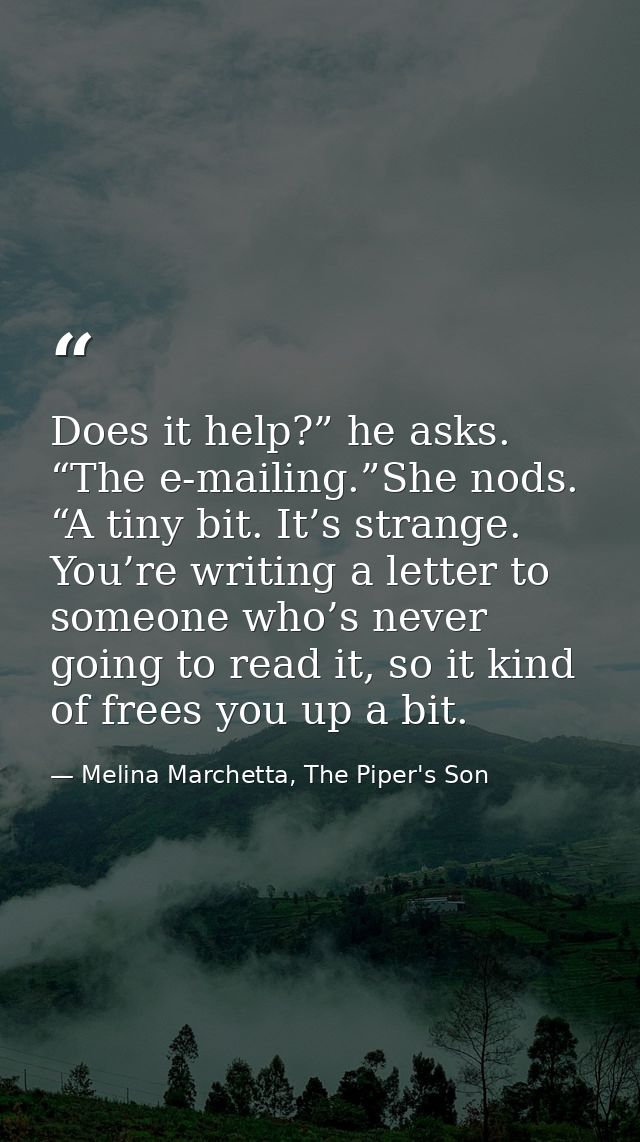 Does it help?” he asks. “The e-mailing.”She nods. “A tiny bit. It’s strange. You’re writing a letter to someone who’s ne — Melina Marchetta, The Piper's Son