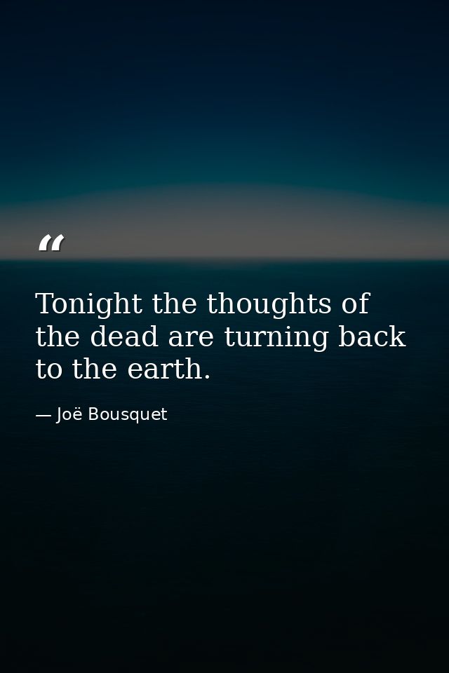 Tonight the thoughts of the dead are turning back to the earth. — Joë Bousquet