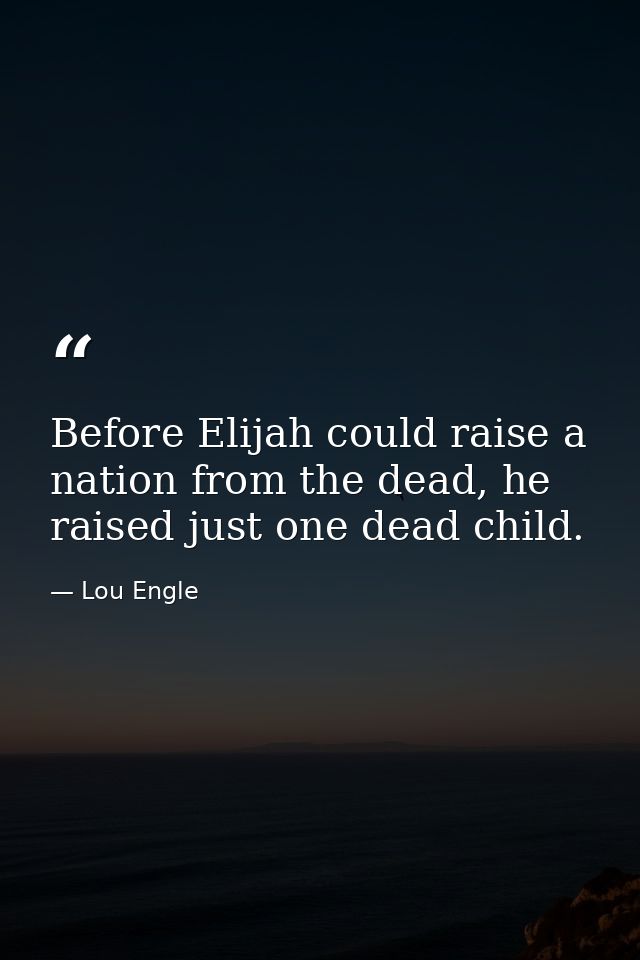 Before Elijah could raise a nation from the dead, he raised just one dead child. — Lou Engle