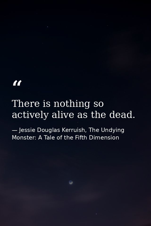There is nothing so actively alive as the dead. — Jessie Douglas Kerruish, The Undying Monster: A Tale of the Fifth Dimension