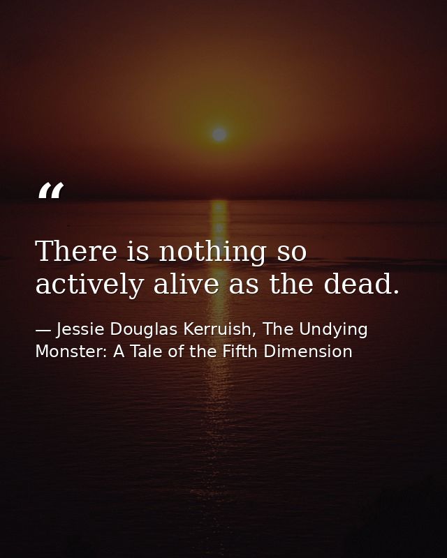 There is nothing so actively alive as the dead. — Jessie Douglas Kerruish, The Undying Monster: A Tale of the Fifth Dimension