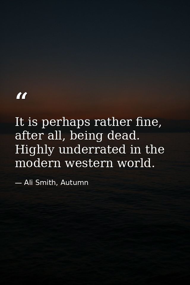 It is perhaps rather fine, after all, being dead. Highly underrated in the modern western world. — Ali Smith, Autumn