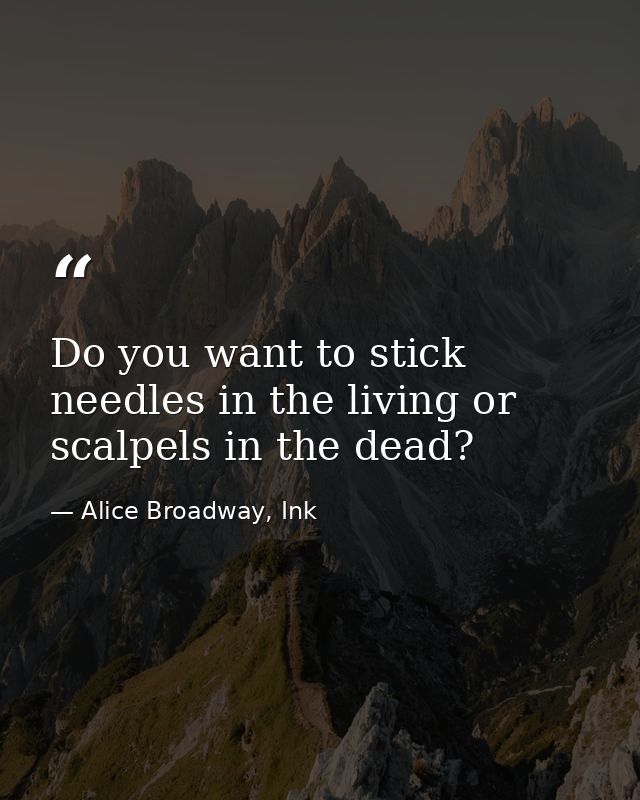 Do you want to stick needles in the living or scalpels in the dead? — Alice Broadway, Ink