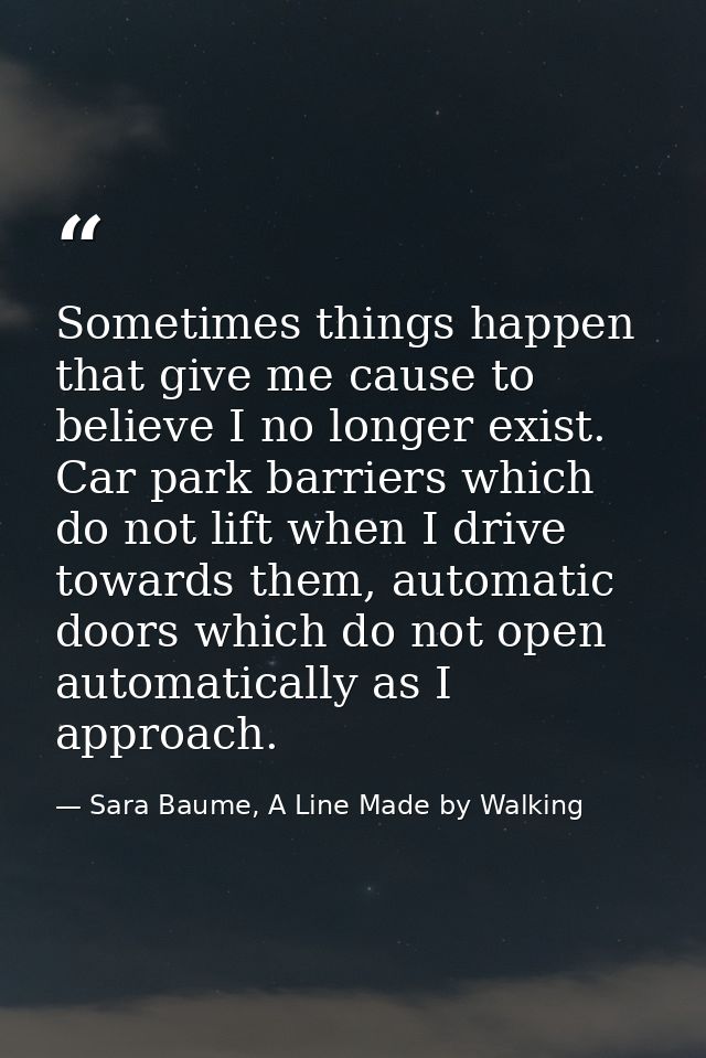 Sometimes things happen that give me cause to believe I no longer exist. Car park barriers which do not lift when I driv — Sara Baume, A Line Made by Walking