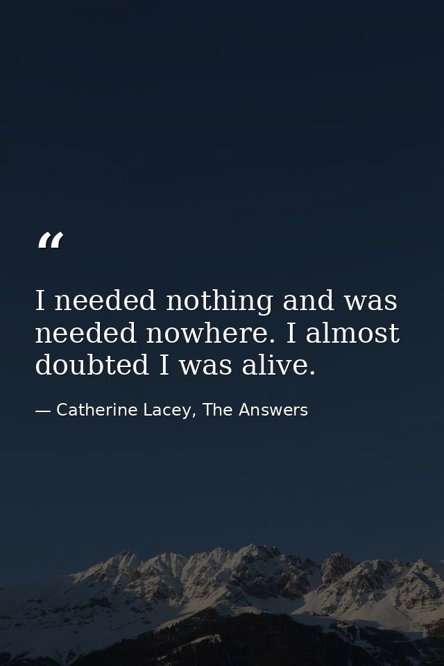 I needed nothing and was needed nowhere. I almost doubted I was alive. — Catherine Lacey, The Answers