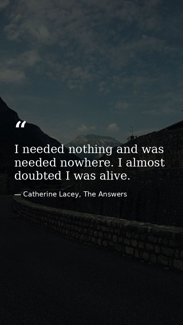I needed nothing and was needed nowhere. I almost doubted I was alive. — Catherine Lacey, The Answers