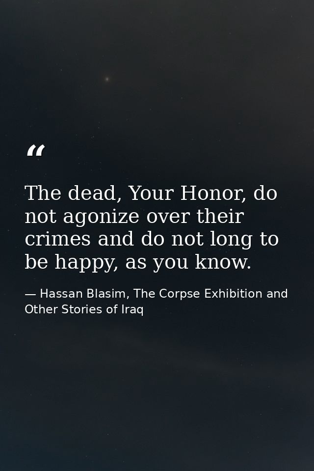 The dead, Your Honor, do not agonize over their crimes and do not long to be happy, as you know. — Hassan Blasim, The Corpse Exhibition and Other Stories of Iraq