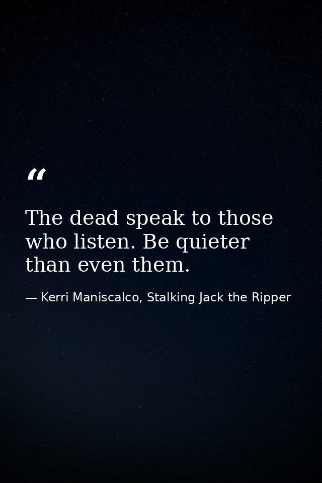 The dead speak to those who listen. Be quieter than even them. — Kerri Maniscalco, Stalking Jack the Ripper
