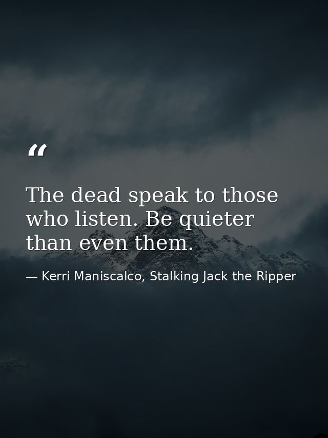 The dead speak to those who listen. Be quieter than even them. — Kerri Maniscalco, Stalking Jack the Ripper