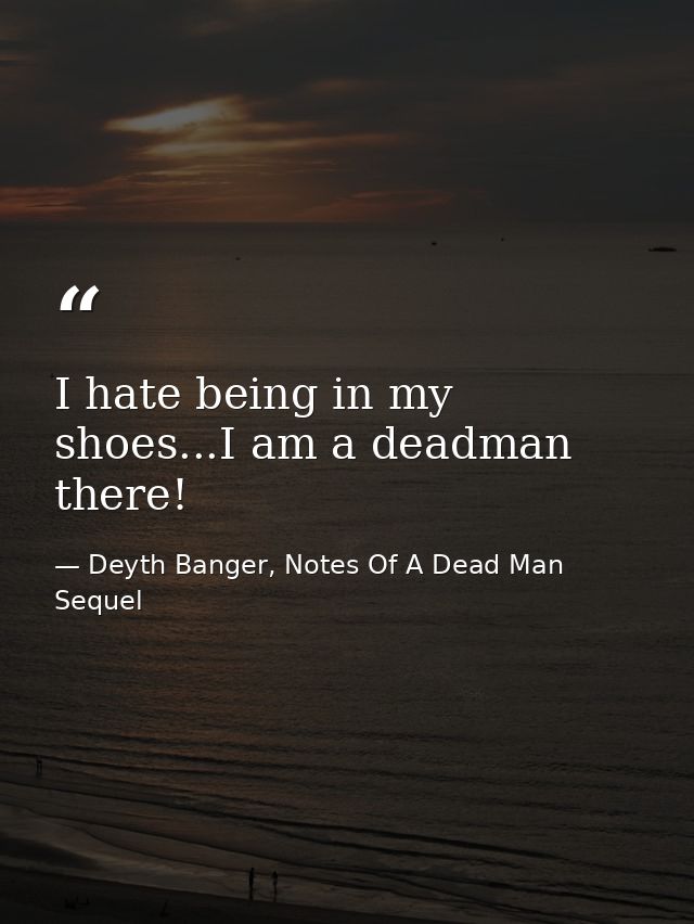 I hate being in my shoes...I am a deadman there! — Deyth Banger, Notes Of A Dead Man Sequel