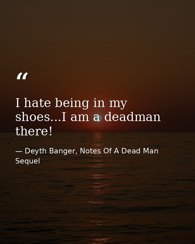 I hate being in my shoes...I am a deadman there! — Deyth Banger, Notes Of A Dead Man Sequel