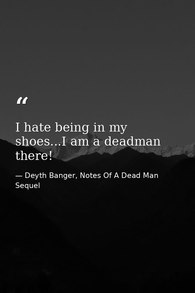 I hate being in my shoes...I am a deadman there! — Deyth Banger, Notes Of A Dead Man Sequel