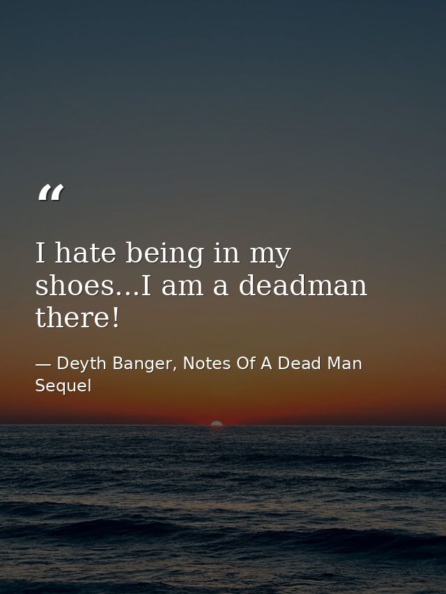 I hate being in my shoes...I am a deadman there! — Deyth Banger, Notes Of A Dead Man Sequel