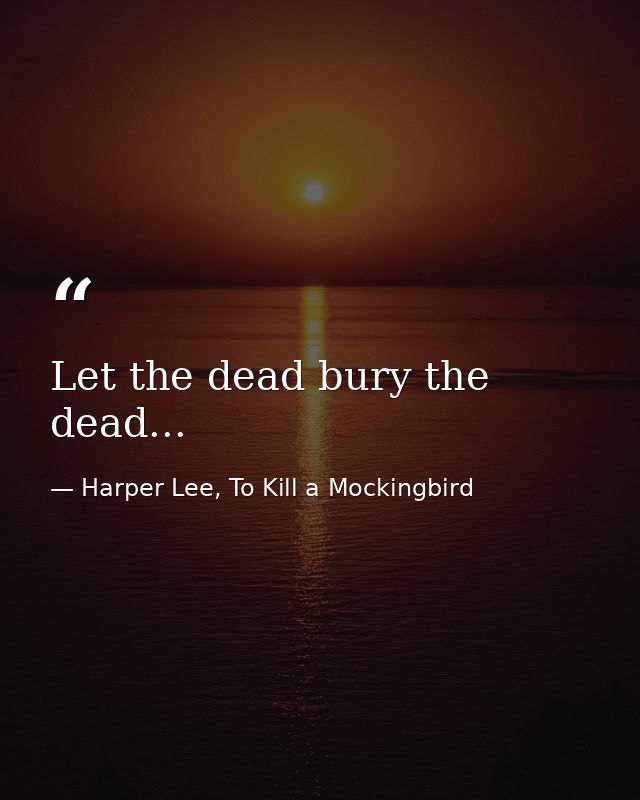 Let the dead bury the dead... — Harper Lee, To Kill a Mockingbird