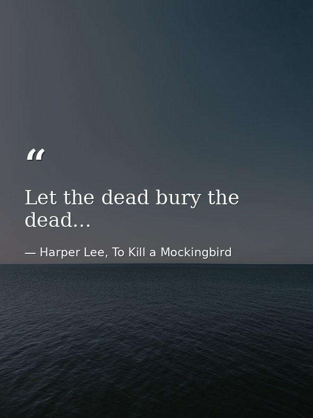 Let the dead bury the dead... — Harper Lee, To Kill a Mockingbird