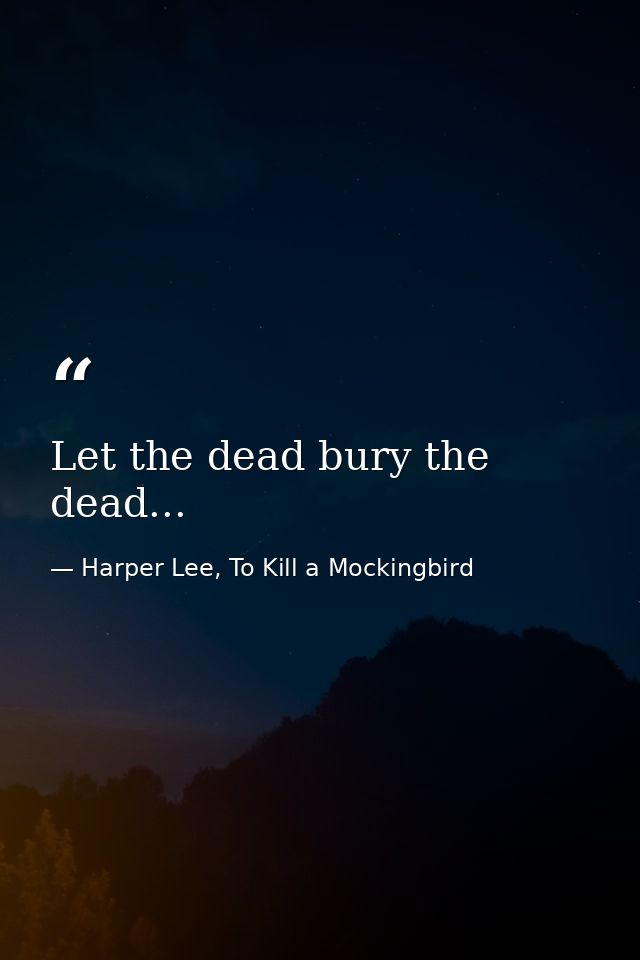 Let the dead bury the dead... — Harper Lee, To Kill a Mockingbird