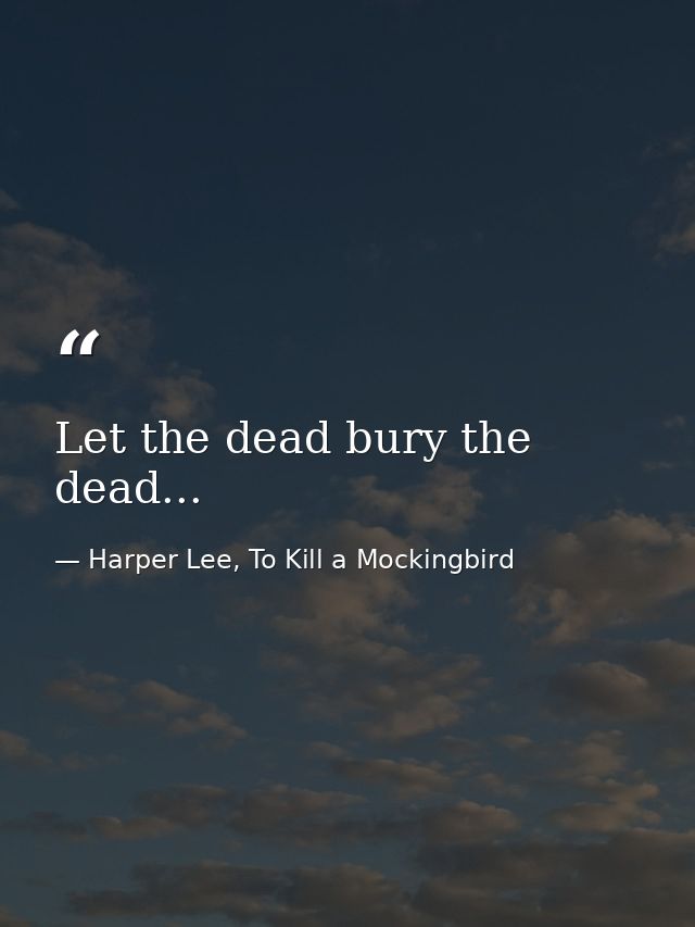 Let the dead bury the dead... — Harper Lee, To Kill a Mockingbird