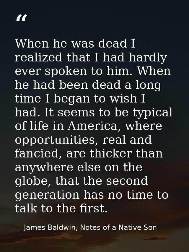 When he was dead I realized that I had hardly ever spoken to him. When he had been dead a long time I began to wish I ha — James Baldwin, Notes of a Native Son