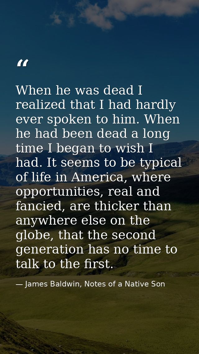 When he was dead I realized that I had hardly ever spoken to him. When he had been dead a long time I began to wish I ha — James Baldwin, Notes of a Native Son