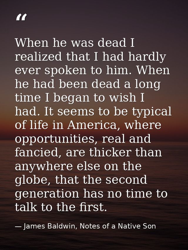 When he was dead I realized that I had hardly ever spoken to him. When he had been dead a long time I began to wish I ha — James Baldwin, Notes of a Native Son