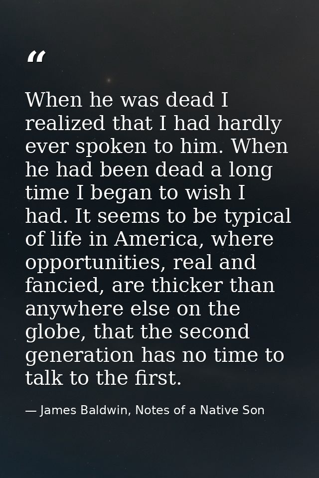 When he was dead I realized that I had hardly ever spoken to him. When he had been dead a long time I began to wish I ha — James Baldwin, Notes of a Native Son